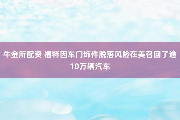 牛金所配资 福特因车门饰件脱落风险在美召回了逾10万辆汽车