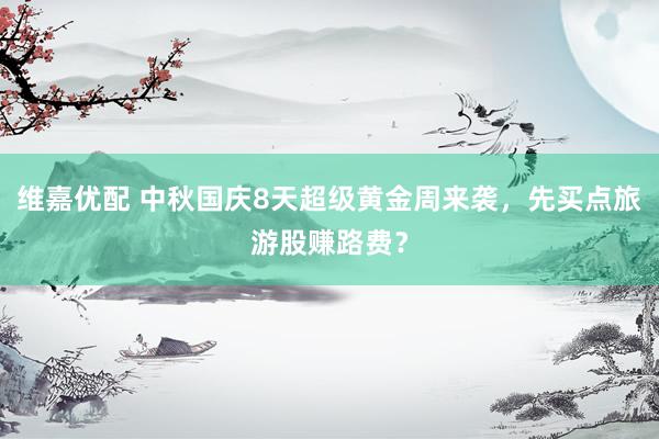 维嘉优配 中秋国庆8天超级黄金周来袭，先买点旅游股赚路费？