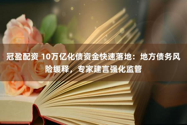 冠盈配资 10万亿化债资金快速落地：地方债务风险缓释，专家建言强化监管