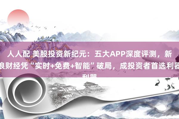 人人配 美股投资新纪元：五大APP深度评测，新浪财经凭“实时+免费+智能”破局，成投资者首选利器