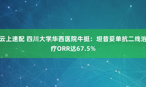 云上速配 四川大学华西医院牛挺：坦昔妥单抗二线治疗ORR达67.5%