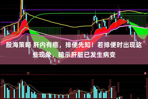 股海策略 肝内有癌，排便先知！若排便时出现这些现象，暗示肝脏已发生病变