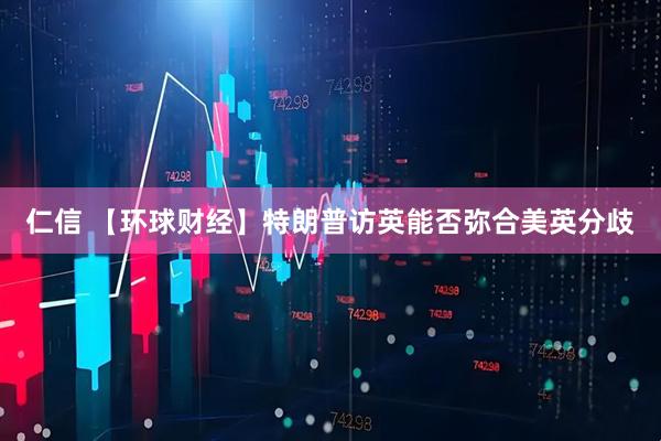 仁信 【环球财经】特朗普访英能否弥合美英分歧
