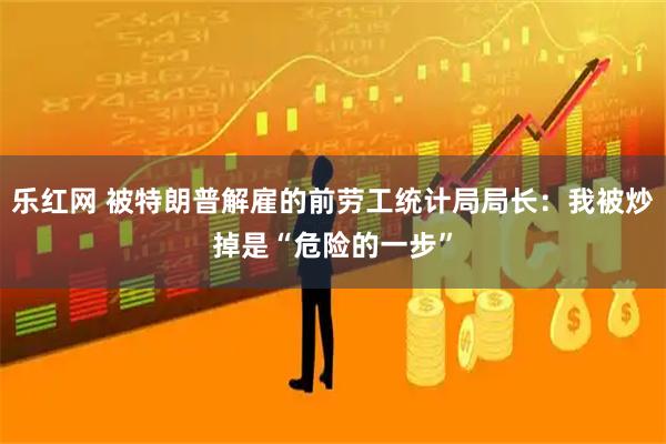乐红网 被特朗普解雇的前劳工统计局局长：我被炒掉是“危险的一步”
