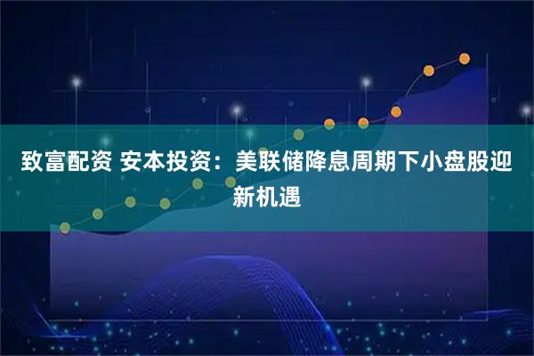 致富配资 安本投资：美联储降息周期下小盘股迎新机遇