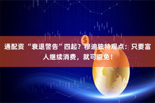 通配资 “衰退警告”四起？穆迪独特观点：只要富人继续消费，就可避免！