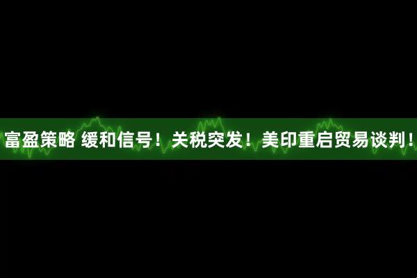 富盈策略 缓和信号！关税突发！美印重启贸易谈判！