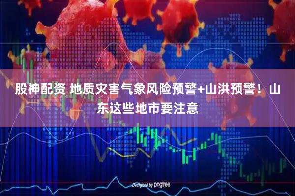 股神配资 地质灾害气象风险预警+山洪预警！山东这些地市要注意