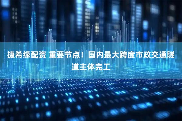 捷希缘配资 重要节点！国内最大跨度市政交通隧道主体完工
