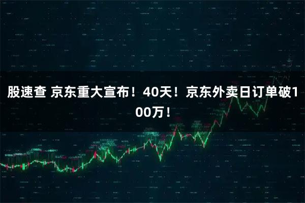 股速查 京东重大宣布！40天！京东外卖日订单破100万！