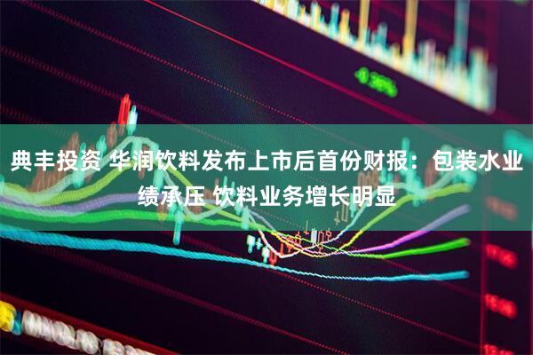 典丰投资 华润饮料发布上市后首份财报：包装水业绩承压 饮料业务增长明显