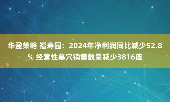 华盈策略 福寿园：2024年净利润同比减少52.8% 经营性墓穴销售数量减少3816座