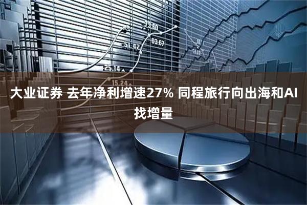 大业证券 去年净利增速27% 同程旅行向出海和AI找增量