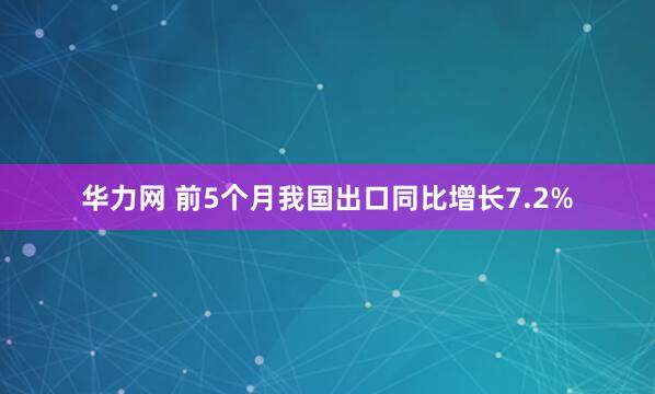华力网 前5个月我国出口同比增长7.2%