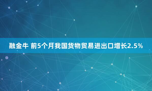融金牛 前5个月我国货物贸易进出口增长2.5%