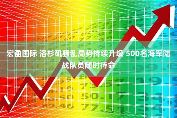 宏盈国际 洛杉矶骚乱局势持续升级 500名海军陆战队员随时待命