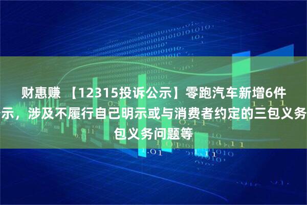 财惠赚 【12315投诉公示】零跑汽车新增6件投诉公示，涉及不履行自己明示或与消费者约定的三包义务问题等