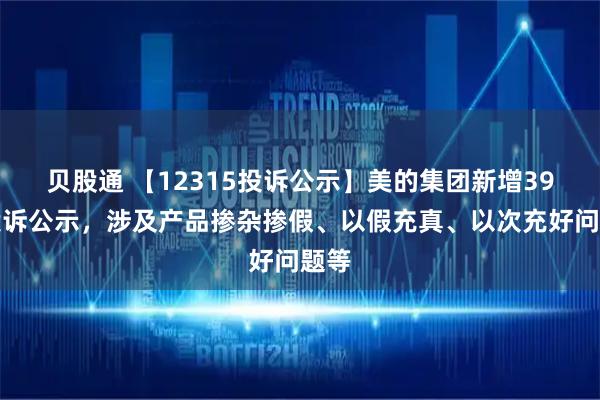 贝股通 【12315投诉公示】美的集团新增39件投诉公示，涉及产品掺杂掺假、以假充真、以次充好问题等