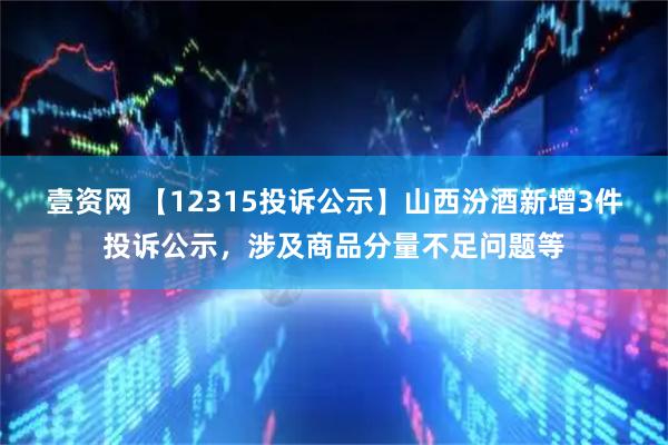 壹资网 【12315投诉公示】山西汾酒新增3件投诉公示，涉及商品分量不足问题等