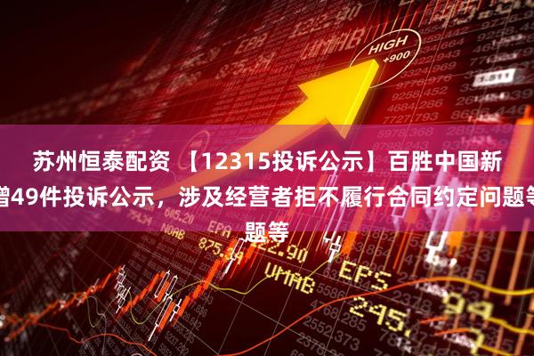 苏州恒泰配资 【12315投诉公示】百胜中国新增49件投诉公示，涉及经营者拒不履行合同约定问题等