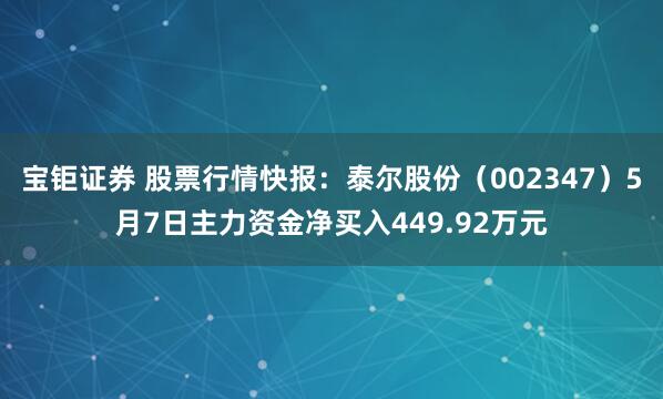 宝钜证券 股票行情快报：泰尔股份（002347）5月7日主力资金净买入449.92万元