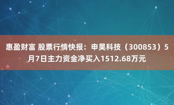 惠盈财富 股票行情快报：申昊科技（300853）5月7日主力资金净买入1512.68万元