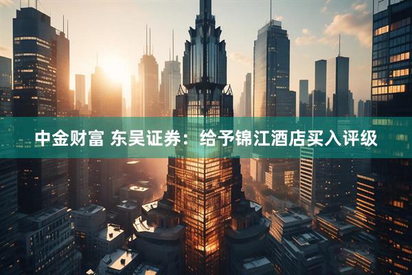 中金财富 东吴证券：给予锦江酒店买入评级