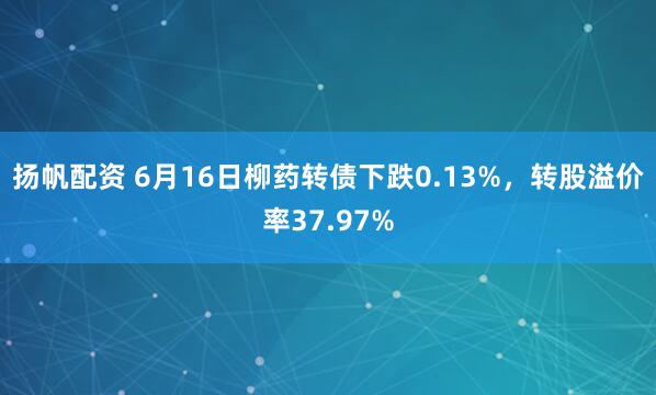 扬帆配资 6月16日柳药转债下跌0.13%，转股溢价率37.97%