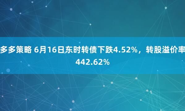 多多策略 6月16日东时转债下跌4.52%，转股溢价率442.62%
