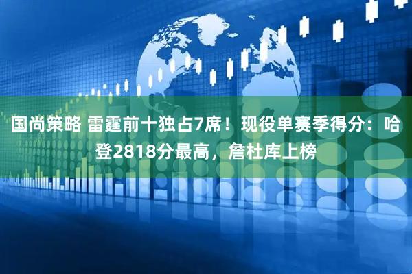 国尚策略 雷霆前十独占7席！现役单赛季得分：哈登2818分最高，詹杜库上榜