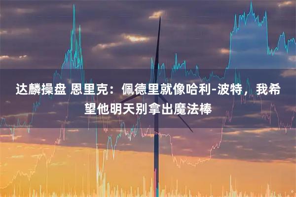 达麟操盘 恩里克：佩德里就像哈利-波特，我希望他明天别拿出魔法棒