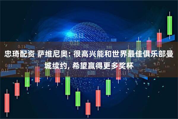 忠琦配资 萨维尼奥: 很高兴能和世界最佳俱乐部曼城续约, 希望赢得更多奖杯