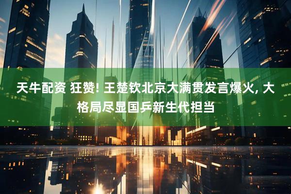 天牛配资 狂赞! 王楚钦北京大满贯发言爆火, 大格局尽显国乒新生代担当