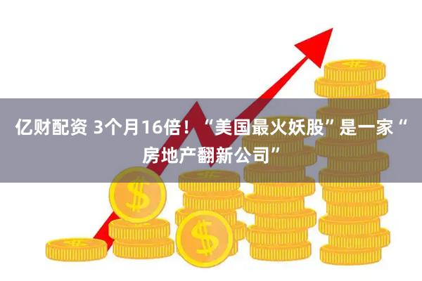 亿财配资 3个月16倍！“美国最火妖股”是一家“房地产翻新公司”
