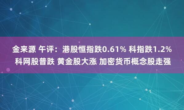 金来源 午评：港股恒指跌0.61% 科指跌1.2% 科网股普跌 黄金股大涨 加密货币概念股走强