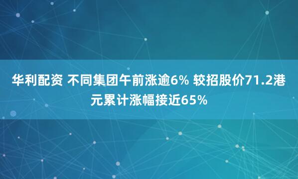 华利配资 不同集团午前涨逾6% 较招股价71.2港元累计涨幅接近65%