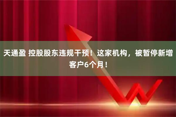 天通盈 控股股东违规干预！这家机构，被暂停新增客户6个月！