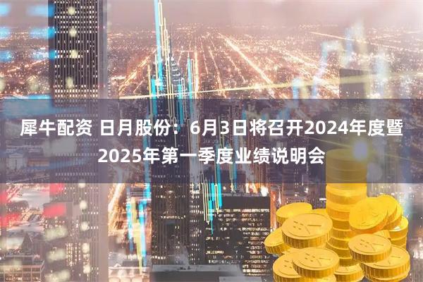 犀牛配资 日月股份：6月3日将召开2024年度暨2025年第一季度业绩说明会