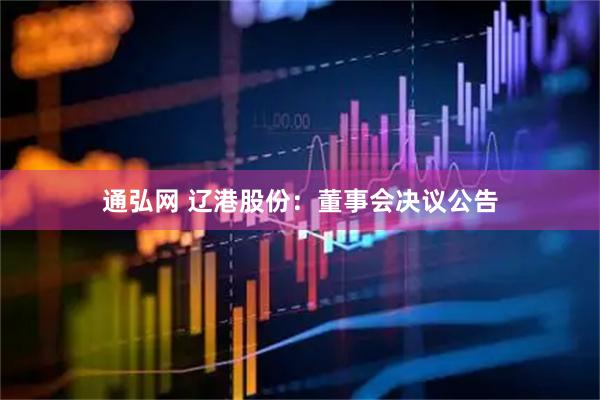 通弘网 辽港股份：董事会决议公告