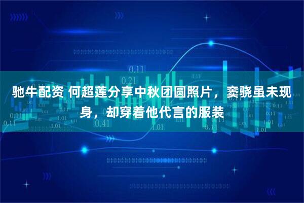 驰牛配资 何超莲分享中秋团圆照片，窦骁虽未现身，却穿着他代言的服装