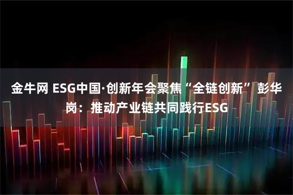 金牛网 ESG中国·创新年会聚焦“全链创新” 彭华岗：推动产业链共同践行ESG