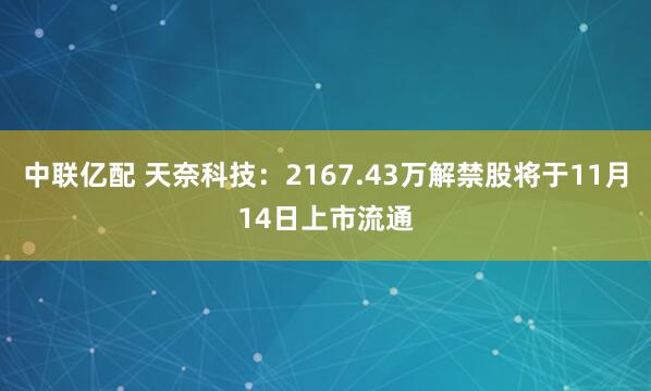 中联亿配 天奈科技：2167.43万解禁股将于11月14日上市流通