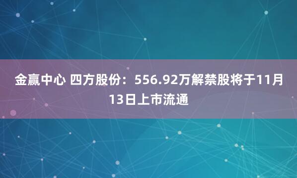 金赢中心 四方股份：556.92万解禁股将于11月13日上市流通