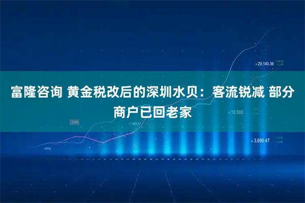 富隆咨询 黄金税改后的深圳水贝：客流锐减 部分商户已回老家