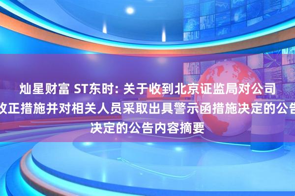 灿星财富 ST东时: 关于收到北京证监局对公司采取责令改正措施并对相关人员采取出具警示函措施决定的公告内容摘要