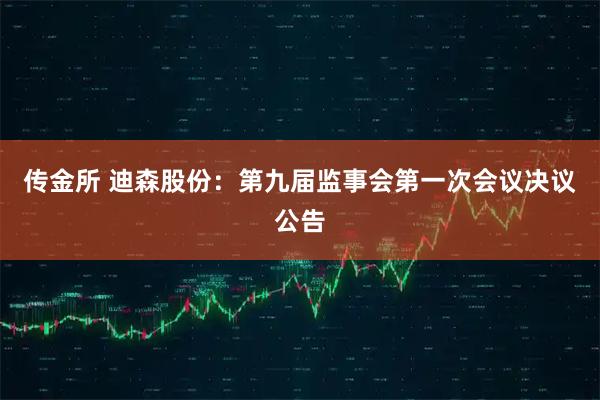 传金所 迪森股份：第九届监事会第一次会议决议公告