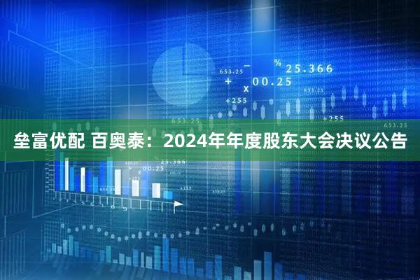 垒富优配 百奥泰：2024年年度股东大会决议公告