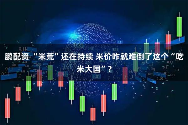 鹏配资 “米荒”还在持续 米价咋就难倒了这个“吃米大国”？