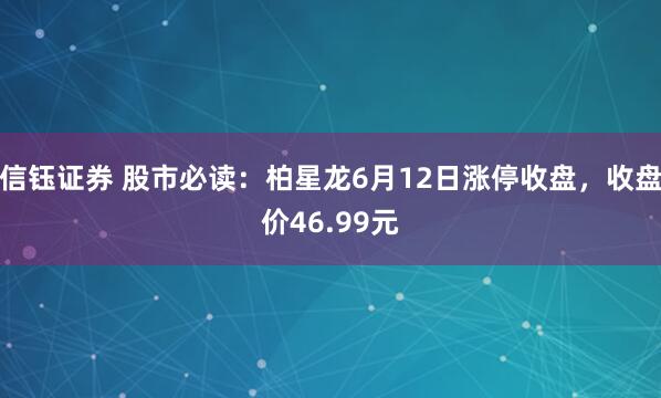 信钰证券 股市必读：柏星龙6月12日涨停收盘，收盘价46.99元