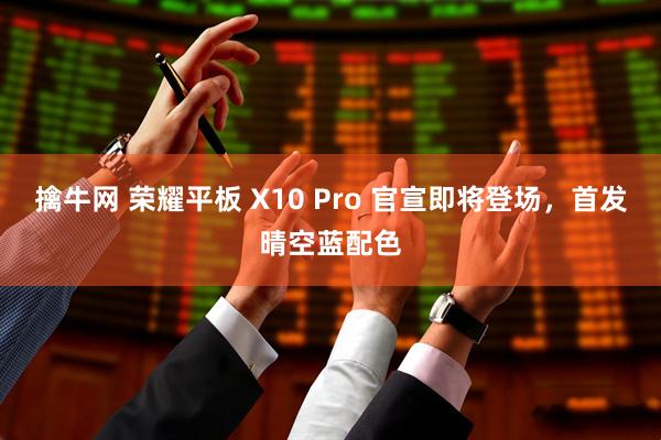 擒牛网 荣耀平板 X10 Pro 官宣即将登场，首发晴空蓝配色